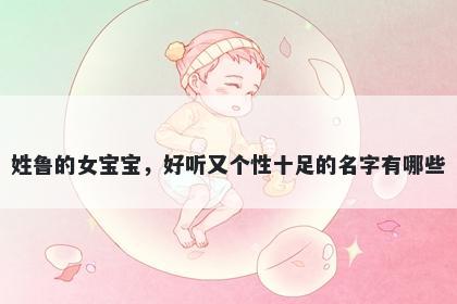 姓鲁的女宝宝,好听又个性十足的名字有哪些