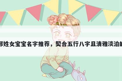 邢姓女宝宝名字推荐，契合五行八字且清雅淡泊的