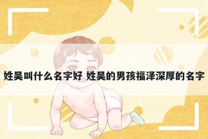 姓吴叫什么名字好 姓吴的男孩福泽深厚的名字