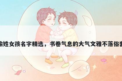 喻姓女孩名字精选，书卷气息的大气文雅不落俗套