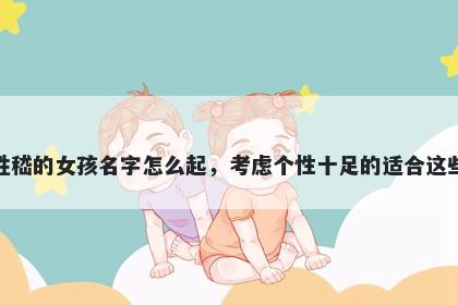 姓嵇的女孩名字怎么起,考虑个性十足的适合这些