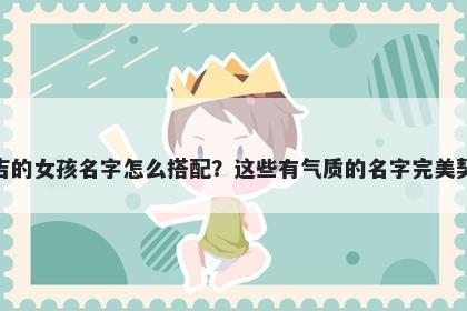 姓吉的女孩名字怎么搭配？这些有气质的名字完美契合