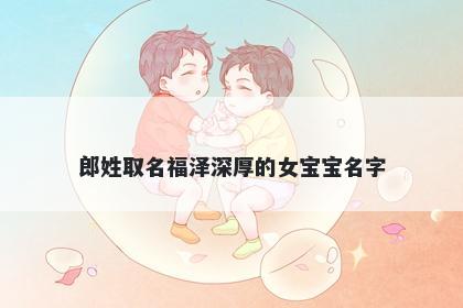 郎姓取名福泽深厚的女宝宝名字