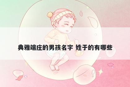 典雅端庄的男孩名字 姓于的有哪些