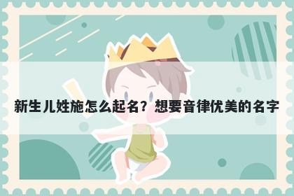 新生儿姓施怎么起名？想要音律优美的名字