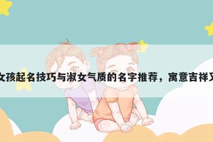 王姓女孩起名技巧与淑女气质的名字推荐，寓意吉祥又好听