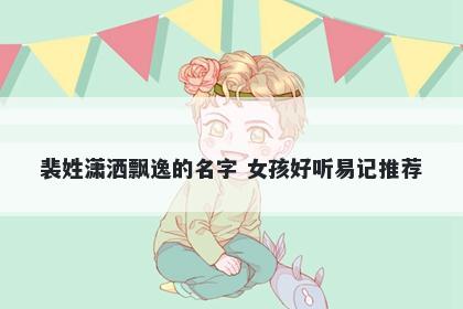 裴姓潇洒飘逸的名字 女孩好听易记推荐