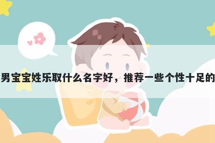刚出生的男宝宝姓乐取什么名字好，推荐一些个性十足的男孩名字