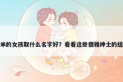 姓米的女孩取什么名字好？看看这些儒雅绅士的组合