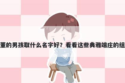 姓董的男孩取什么名字好？看看这些典雅端庄的组合