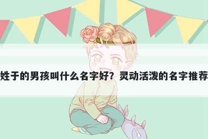 姓于的男孩叫什么名字好？灵动活泼的名字推荐