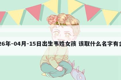2026年-04月-15日出生韦姓女孩 该取什么名字有含义