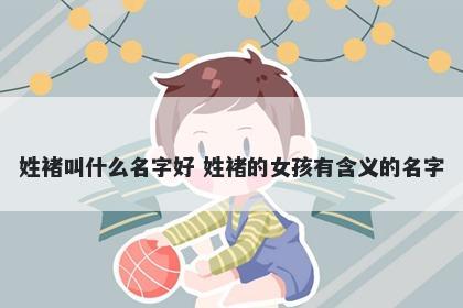 姓褚叫什么名字好 姓褚的女孩有含义的名字