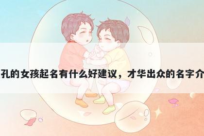 姓孔的女孩起名有什么好建议，才华出众的名字介绍