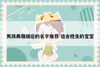 男孩典雅端庄的名字推荐 适合姓支的宝宝