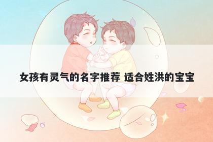 女孩有灵气的名字推荐 适合姓洪的宝宝