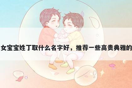 刚出生的女宝宝姓丁取什么名字好，推荐一些高贵典雅的女孩名字