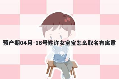 预产期04月-16号姓许女宝宝怎么取名有寓意