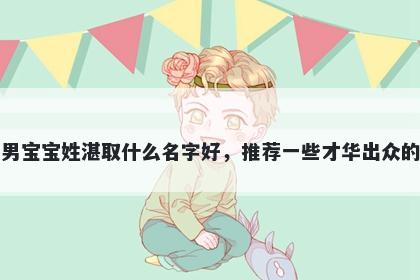 刚出生的男宝宝姓湛取什么名字好，推荐一些才华出众的男孩名字