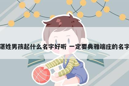 湛姓男孩起什么名字好听 一定要典雅端庄的名字