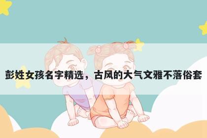 彭姓女孩名字精选，古风的大气文雅不落俗套