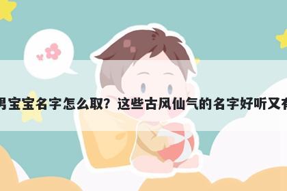 于姓男宝宝名字怎么取？这些古风仙气的名字好听又有内涵