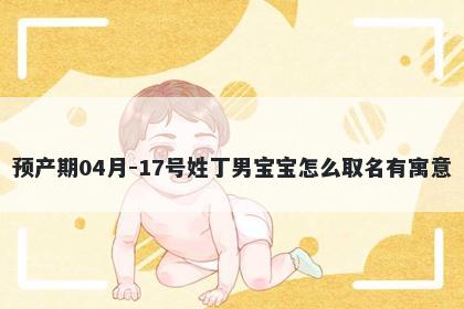 预产期04月-17号姓丁男宝宝怎么取名有寓意