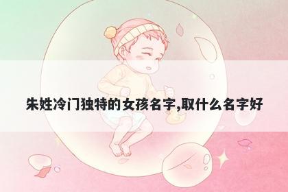 朱姓冷门独特的女孩名字,取什么名字好