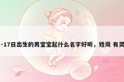 2026年-04月-17日出生的男宝宝起什么名字好听，姓周 有灵气的名字推荐