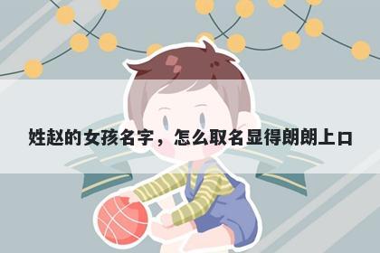 姓赵的女孩名字，怎么取名显得朗朗上口