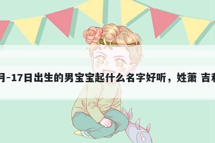 2026年-04月-17日出生的男宝宝起什么名字好听，姓萧 吉利的名字推荐
