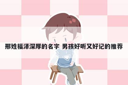 邢姓福泽深厚的名字 男孩好听又好记的推荐
