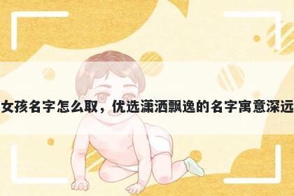 姓元的女孩名字怎么取，优选潇洒飘逸的名字寓意深远又好听