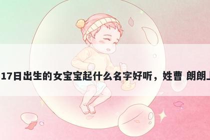 2026年-04月-17日出生的女宝宝起什么名字好听，姓曹 朗朗上口的名字推荐