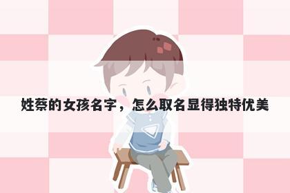姓蔡的女孩名字，怎么取名显得独特优美