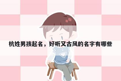杭姓男孩起名，好听又古风的名字有哪些