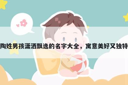 陶姓男孩潇洒飘逸的名字大全，寓意美好又独特
