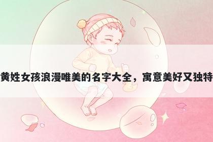 黄姓女孩浪漫唯美的名字大全，寓意美好又独特