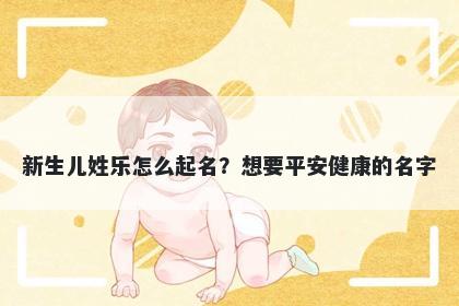 新生儿姓乐怎么起名？想要平安健康的名字