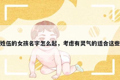 姓伍的女孩名字怎么起，考虑有灵气的适合这些