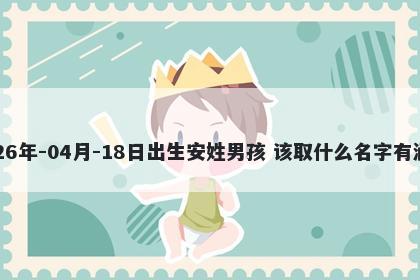 2026年-04月-18日出生安姓男孩 该取什么名字有涵养