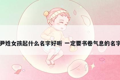 尹姓女孩起什么名字好听 一定要书卷气息的名字