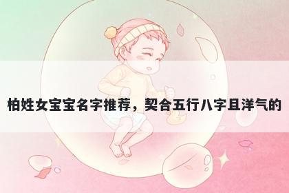 柏姓女宝宝名字推荐，契合五行八字且洋气的