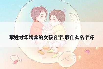 李姓才华出众的女孩名字,取什么名字好