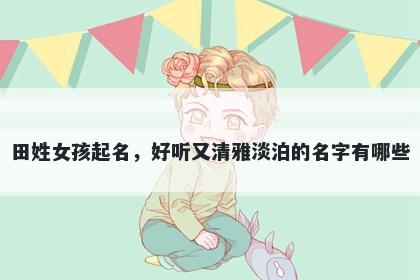 田姓女孩起名，好听又清雅淡泊的名字有哪些