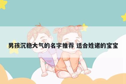男孩沉稳大气的名字推荐 适合姓诸的宝宝