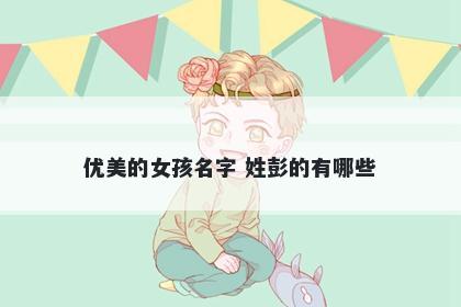 优美的女孩名字 姓彭的有哪些