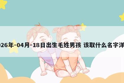 2026年-04月-18日出生毛姓男孩 该取什么名字洋气