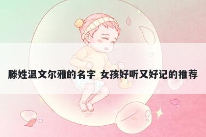 滕姓温文尔雅的名字 女孩好听又好记的推荐