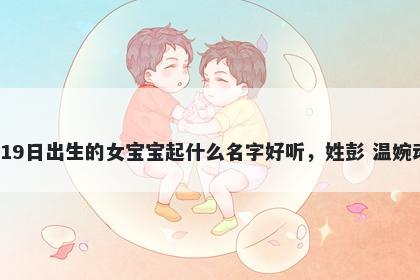 2026年-04月-19日出生的女宝宝起什么名字好听，姓彭 温婉动人的名字推荐